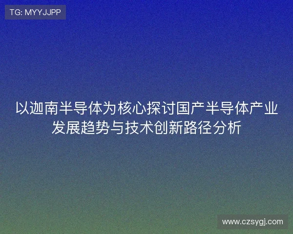 以迦南半导体为核心探讨国产半导体产业发展趋势与技术创新路径分析