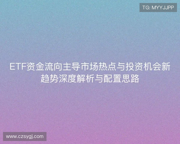 ETF资金流向主导市场热点与投资机会新趋势深度解析与配置思路