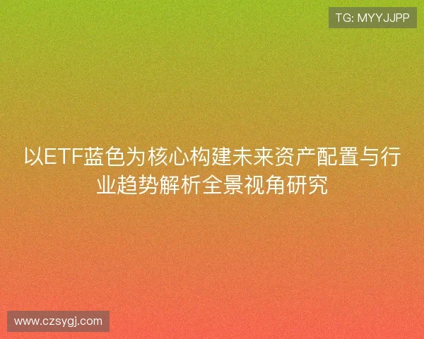 以ETF蓝色为核心构建未来资产配置与行业趋势解析全景视角研究